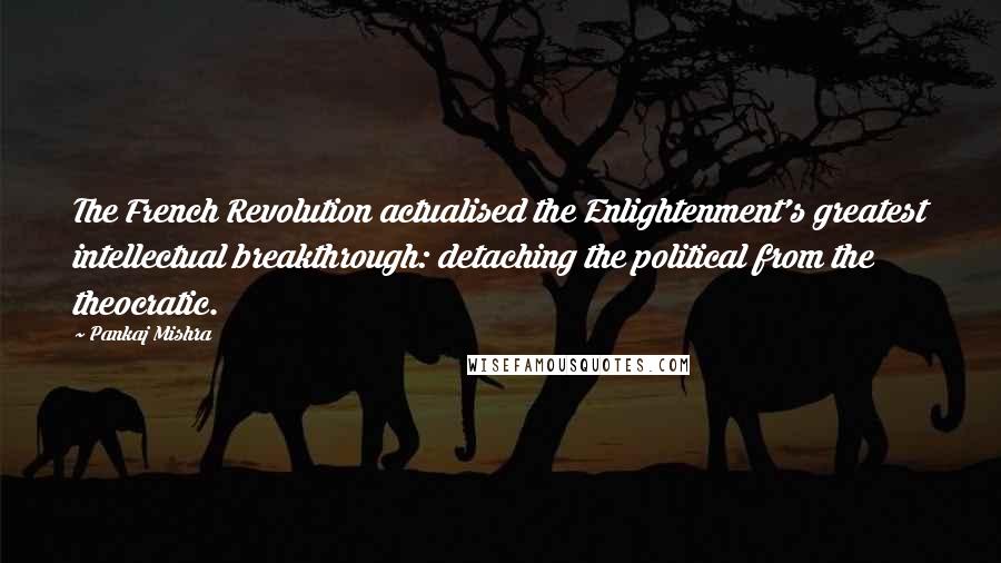 Pankaj Mishra Quotes: The French Revolution actualised the Enlightenment's greatest intellectual breakthrough: detaching the political from the theocratic.