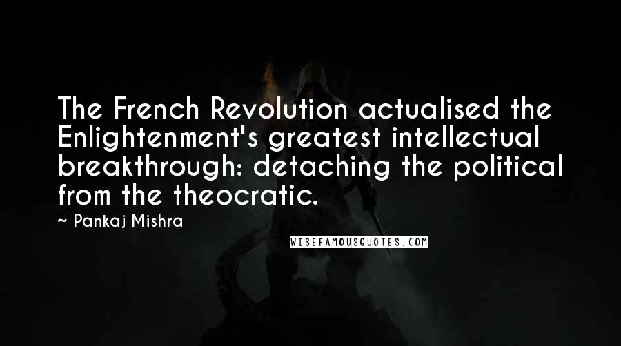 Pankaj Mishra Quotes: The French Revolution actualised the Enlightenment's greatest intellectual breakthrough: detaching the political from the theocratic.