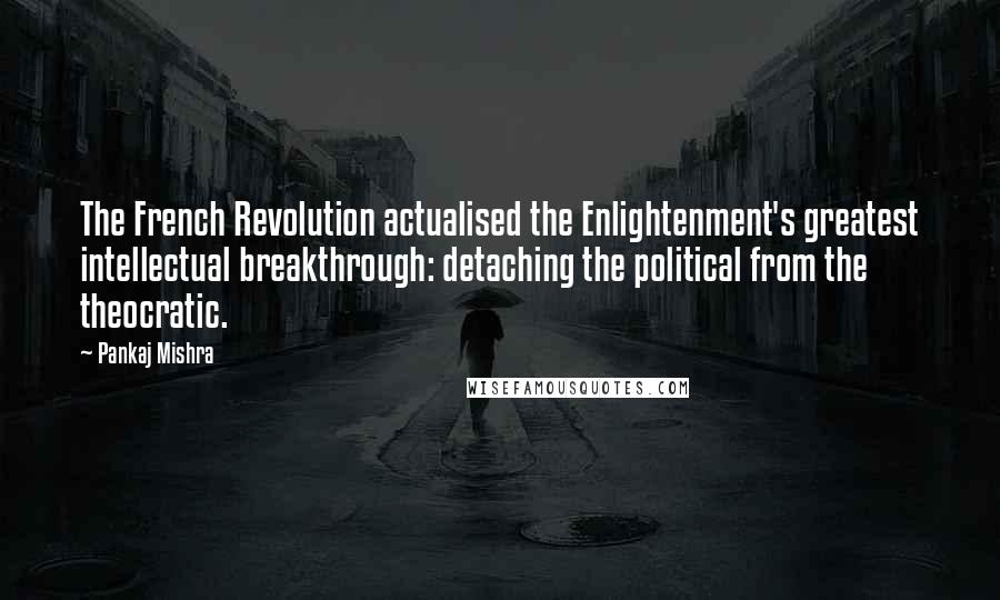 Pankaj Mishra Quotes: The French Revolution actualised the Enlightenment's greatest intellectual breakthrough: detaching the political from the theocratic.