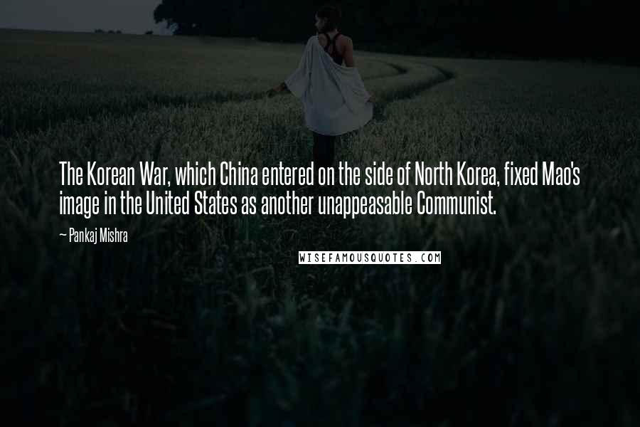 Pankaj Mishra Quotes: The Korean War, which China entered on the side of North Korea, fixed Mao's image in the United States as another unappeasable Communist.