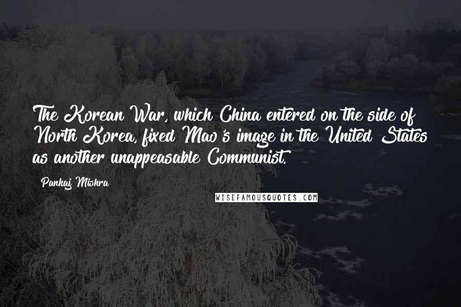 Pankaj Mishra Quotes: The Korean War, which China entered on the side of North Korea, fixed Mao's image in the United States as another unappeasable Communist.