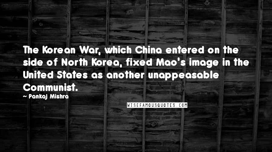 Pankaj Mishra Quotes: The Korean War, which China entered on the side of North Korea, fixed Mao's image in the United States as another unappeasable Communist.