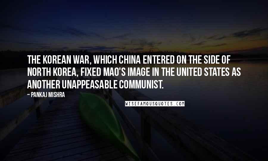 Pankaj Mishra Quotes: The Korean War, which China entered on the side of North Korea, fixed Mao's image in the United States as another unappeasable Communist.