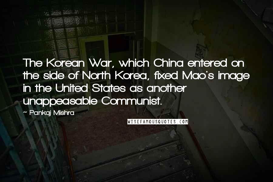 Pankaj Mishra Quotes: The Korean War, which China entered on the side of North Korea, fixed Mao's image in the United States as another unappeasable Communist.