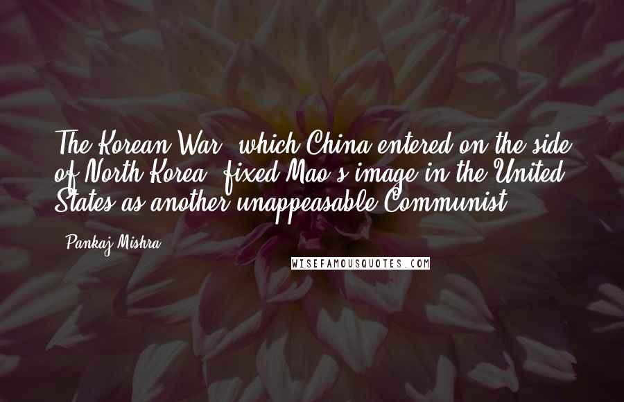 Pankaj Mishra Quotes: The Korean War, which China entered on the side of North Korea, fixed Mao's image in the United States as another unappeasable Communist.