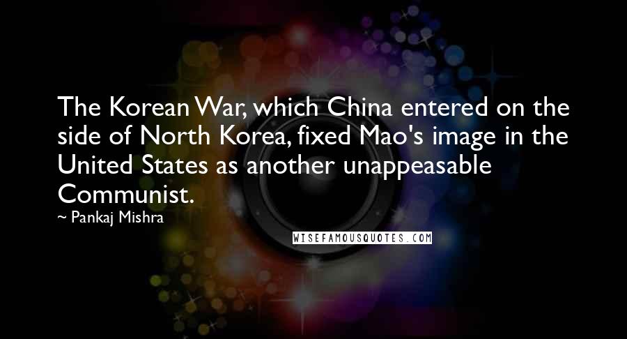 Pankaj Mishra Quotes: The Korean War, which China entered on the side of North Korea, fixed Mao's image in the United States as another unappeasable Communist.