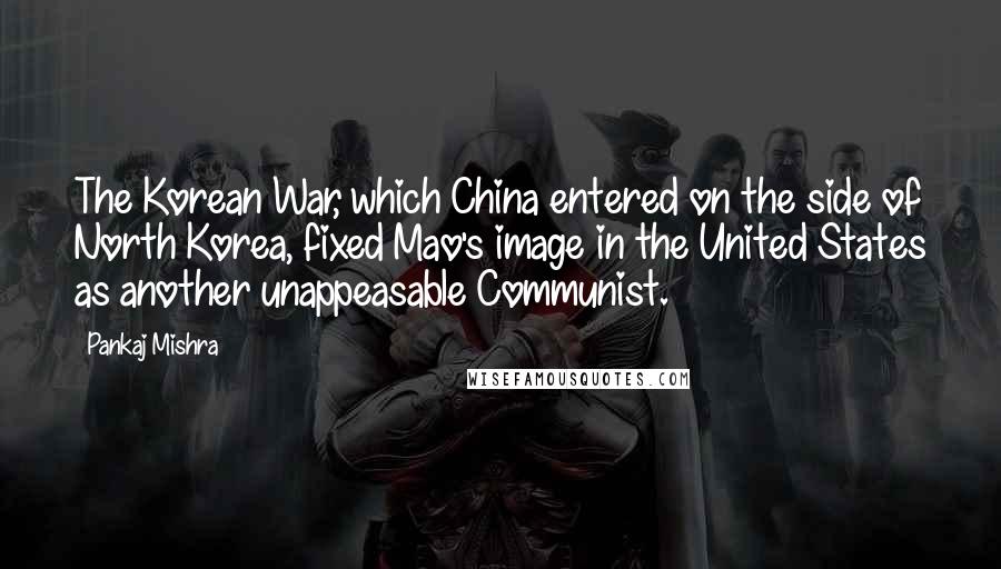 Pankaj Mishra Quotes: The Korean War, which China entered on the side of North Korea, fixed Mao's image in the United States as another unappeasable Communist.