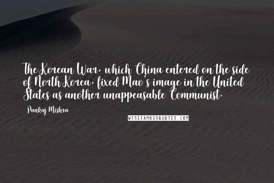Pankaj Mishra Quotes: The Korean War, which China entered on the side of North Korea, fixed Mao's image in the United States as another unappeasable Communist.