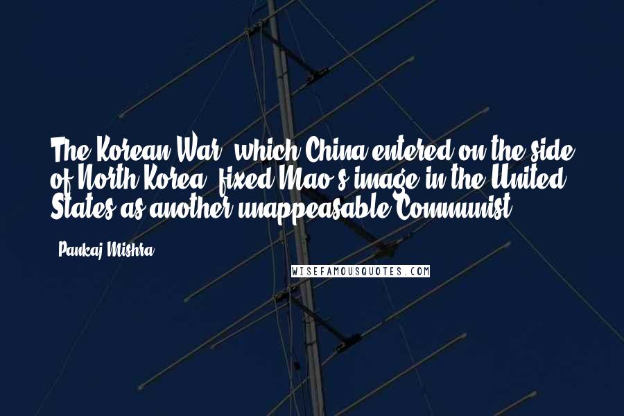 Pankaj Mishra Quotes: The Korean War, which China entered on the side of North Korea, fixed Mao's image in the United States as another unappeasable Communist.