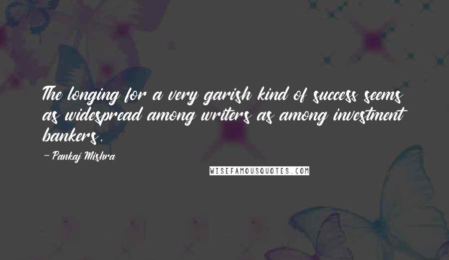 Pankaj Mishra Quotes: The longing for a very garish kind of success seems as widespread among writers as among investment bankers.