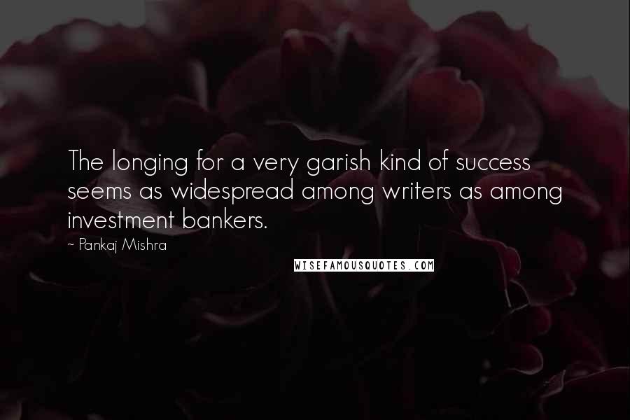 Pankaj Mishra Quotes: The longing for a very garish kind of success seems as widespread among writers as among investment bankers.