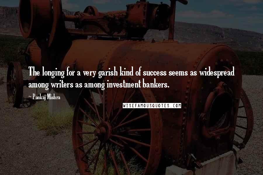 Pankaj Mishra Quotes: The longing for a very garish kind of success seems as widespread among writers as among investment bankers.