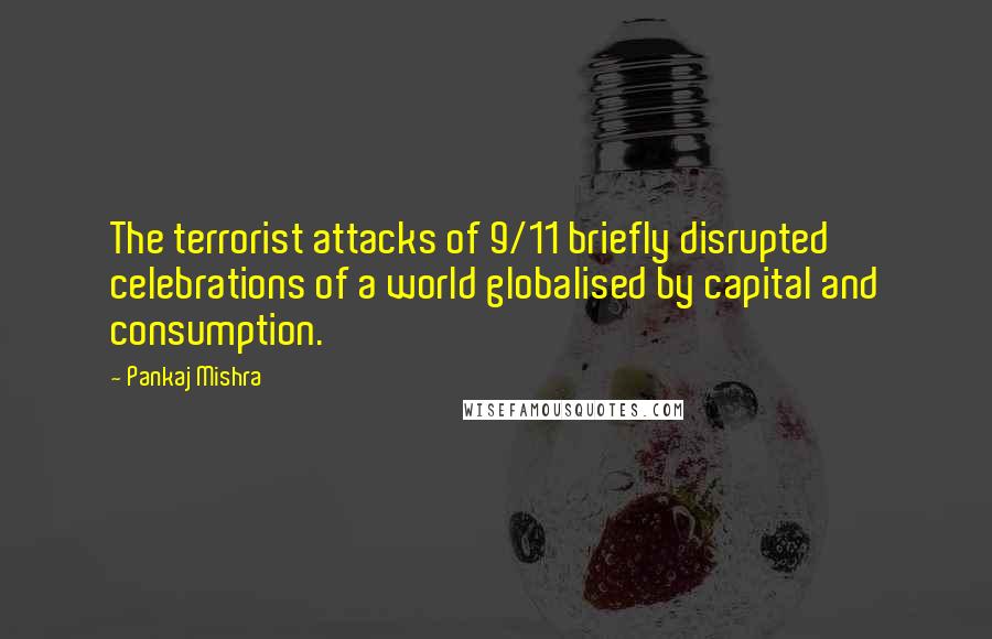 Pankaj Mishra Quotes: The terrorist attacks of 9/11 briefly disrupted celebrations of a world globalised by capital and consumption.