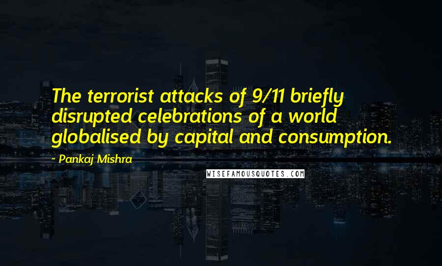 Pankaj Mishra Quotes: The terrorist attacks of 9/11 briefly disrupted celebrations of a world globalised by capital and consumption.