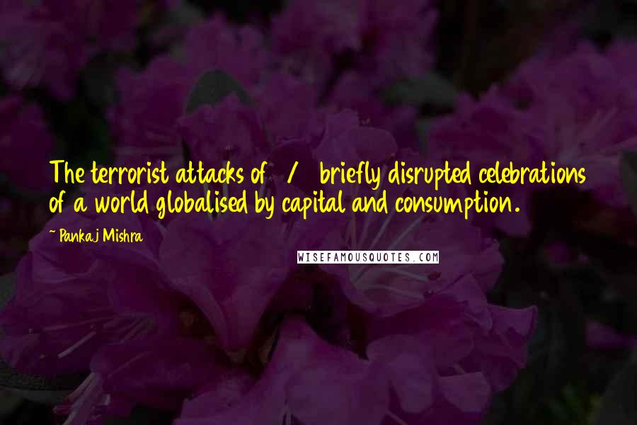 Pankaj Mishra Quotes: The terrorist attacks of 9/11 briefly disrupted celebrations of a world globalised by capital and consumption.