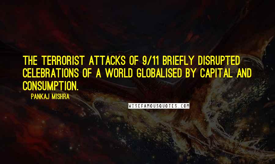 Pankaj Mishra Quotes: The terrorist attacks of 9/11 briefly disrupted celebrations of a world globalised by capital and consumption.