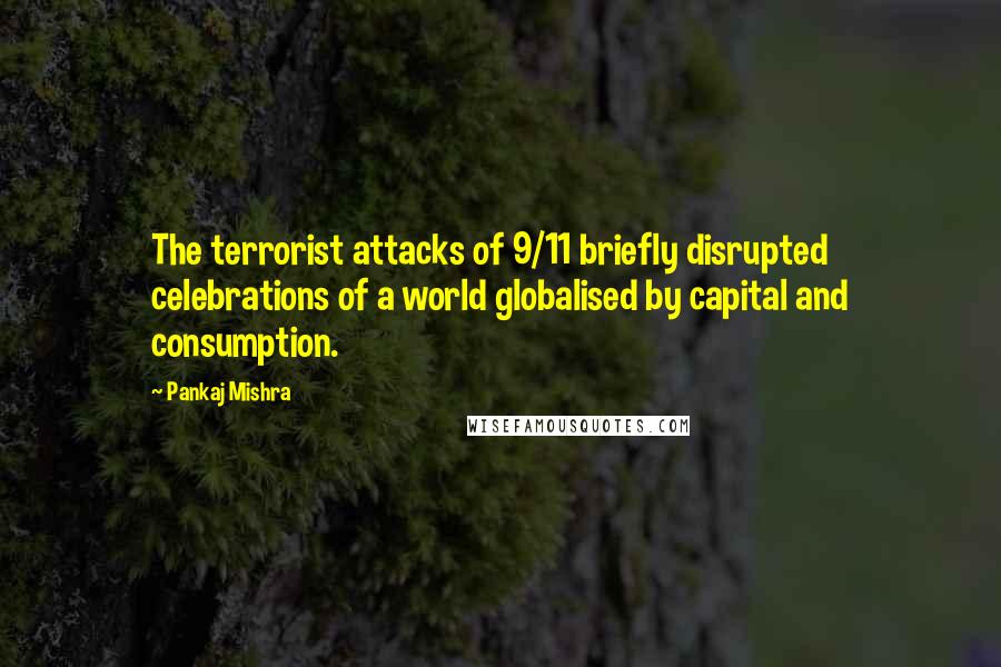 Pankaj Mishra Quotes: The terrorist attacks of 9/11 briefly disrupted celebrations of a world globalised by capital and consumption.