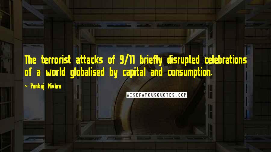 Pankaj Mishra Quotes: The terrorist attacks of 9/11 briefly disrupted celebrations of a world globalised by capital and consumption.