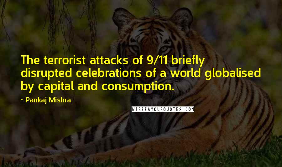 Pankaj Mishra Quotes: The terrorist attacks of 9/11 briefly disrupted celebrations of a world globalised by capital and consumption.