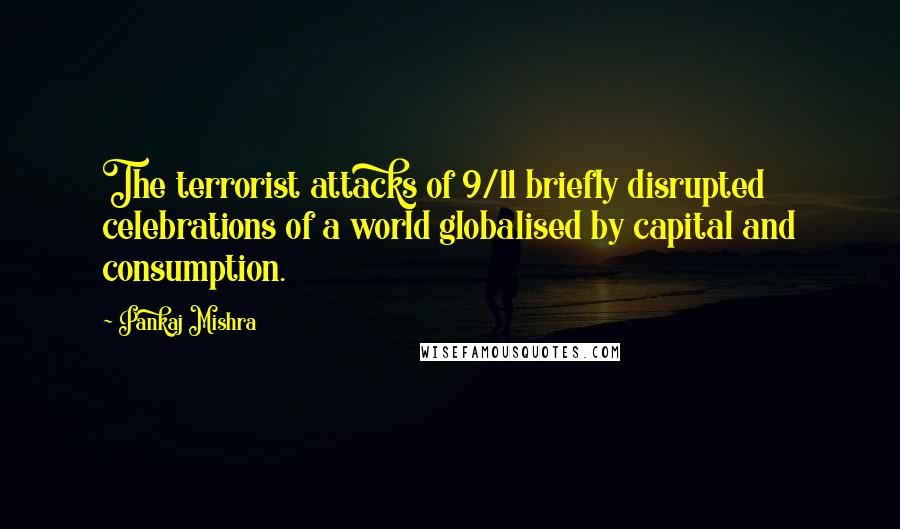 Pankaj Mishra Quotes: The terrorist attacks of 9/11 briefly disrupted celebrations of a world globalised by capital and consumption.