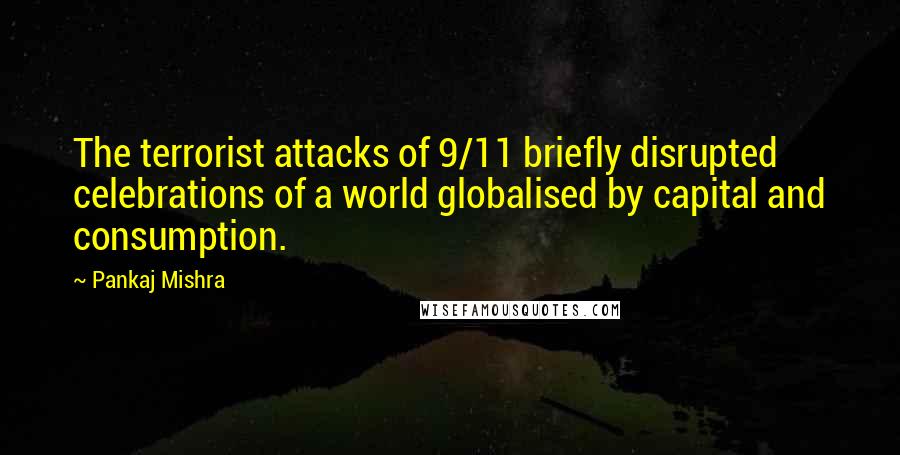 Pankaj Mishra Quotes: The terrorist attacks of 9/11 briefly disrupted celebrations of a world globalised by capital and consumption.