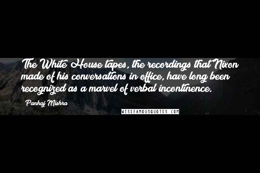 Pankaj Mishra Quotes: The White House tapes, the recordings that Nixon made of his conversations in office, have long been recognized as a marvel of verbal incontinence.