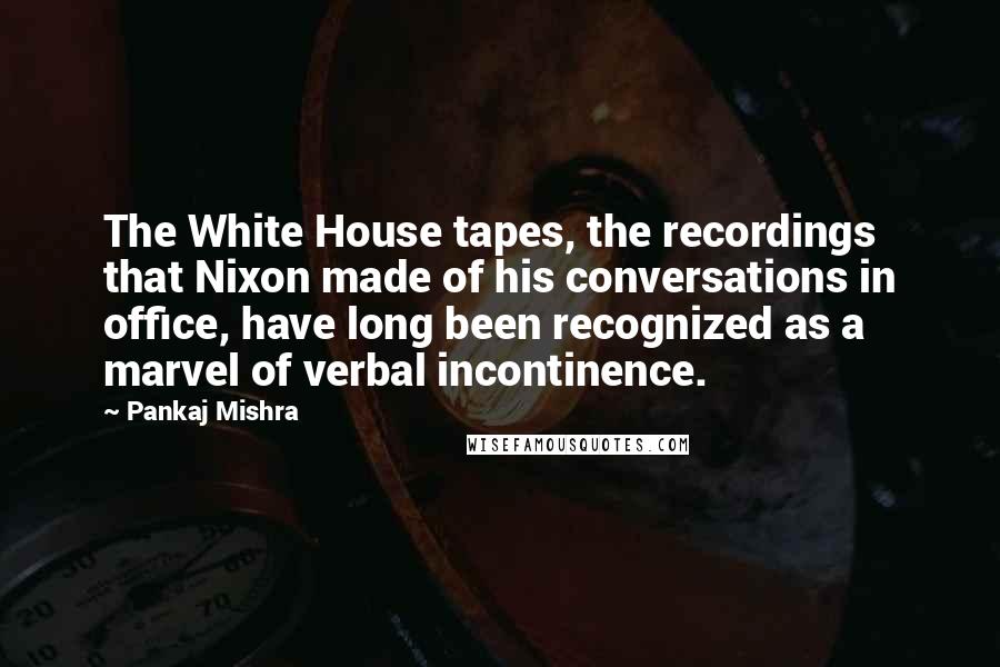 Pankaj Mishra Quotes: The White House tapes, the recordings that Nixon made of his conversations in office, have long been recognized as a marvel of verbal incontinence.