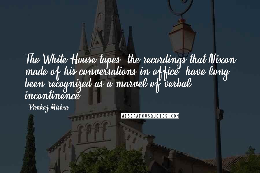 Pankaj Mishra Quotes: The White House tapes, the recordings that Nixon made of his conversations in office, have long been recognized as a marvel of verbal incontinence.