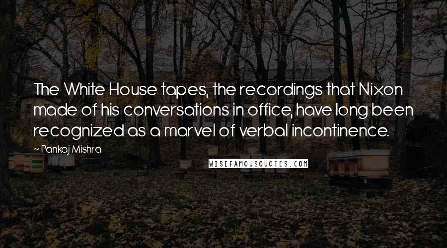 Pankaj Mishra Quotes: The White House tapes, the recordings that Nixon made of his conversations in office, have long been recognized as a marvel of verbal incontinence.