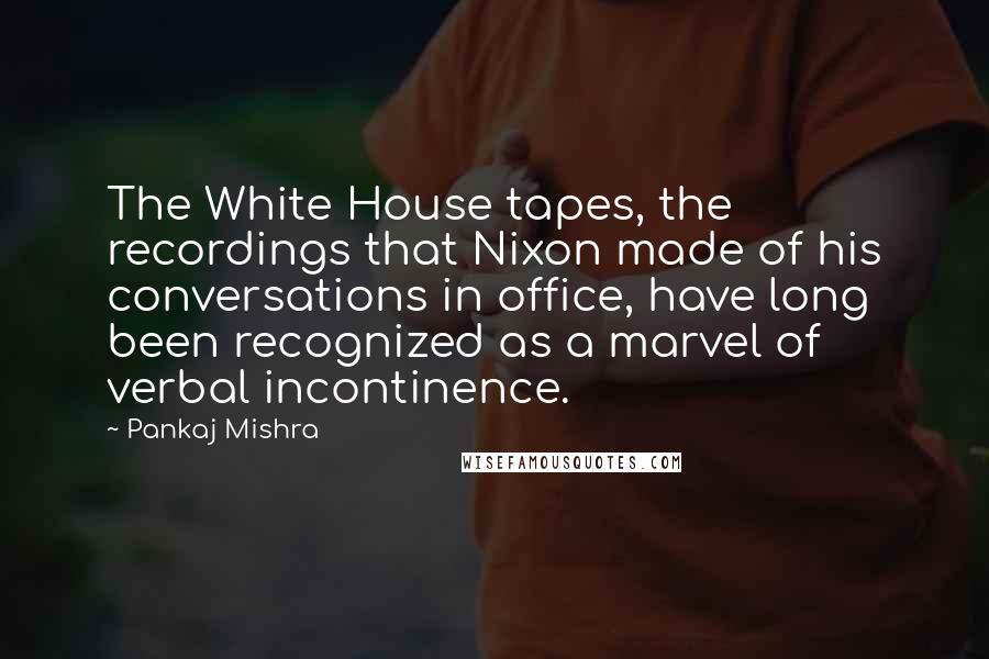 Pankaj Mishra Quotes: The White House tapes, the recordings that Nixon made of his conversations in office, have long been recognized as a marvel of verbal incontinence.