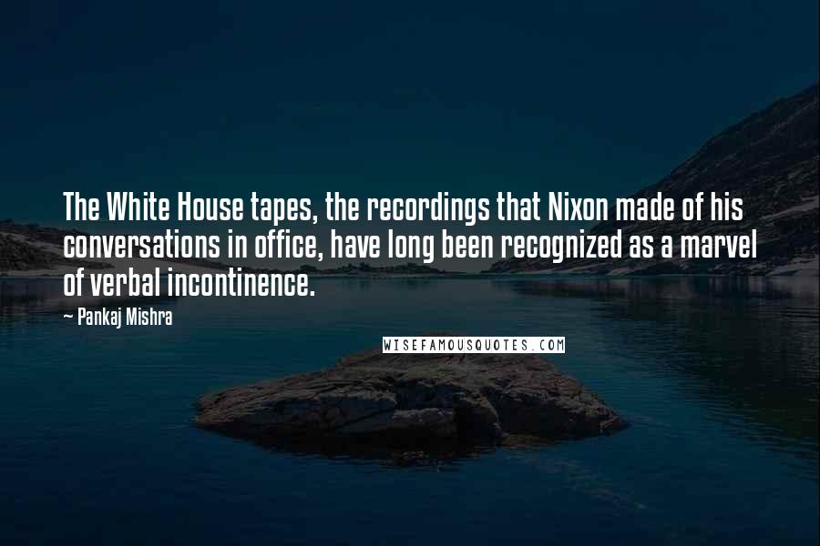 Pankaj Mishra Quotes: The White House tapes, the recordings that Nixon made of his conversations in office, have long been recognized as a marvel of verbal incontinence.