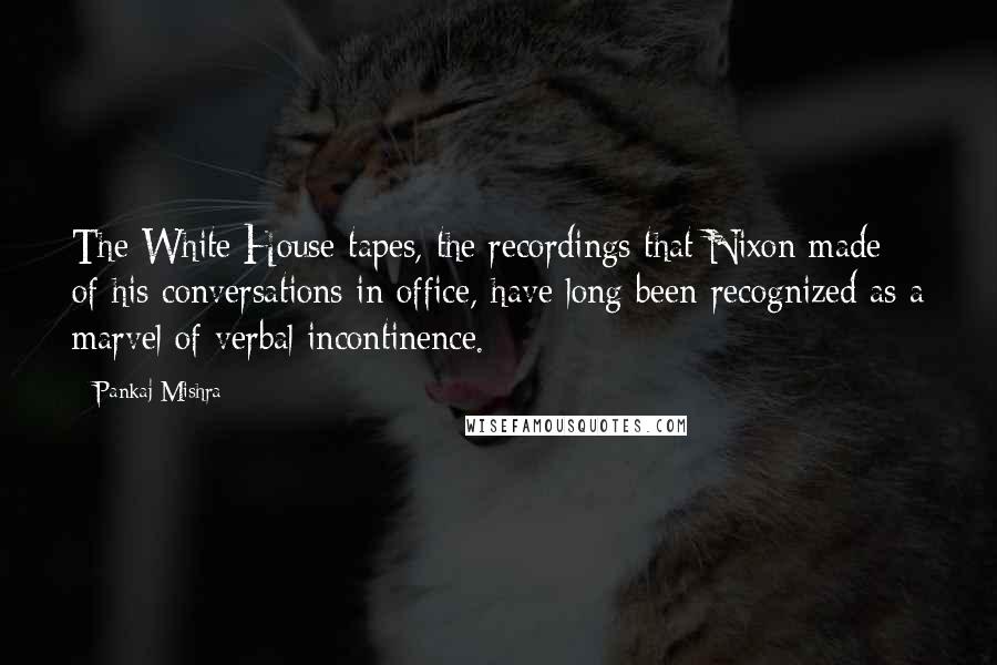 Pankaj Mishra Quotes: The White House tapes, the recordings that Nixon made of his conversations in office, have long been recognized as a marvel of verbal incontinence.