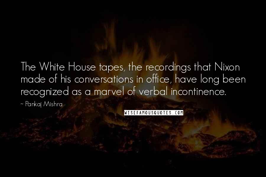 Pankaj Mishra Quotes: The White House tapes, the recordings that Nixon made of his conversations in office, have long been recognized as a marvel of verbal incontinence.