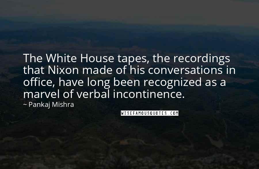 Pankaj Mishra Quotes: The White House tapes, the recordings that Nixon made of his conversations in office, have long been recognized as a marvel of verbal incontinence.