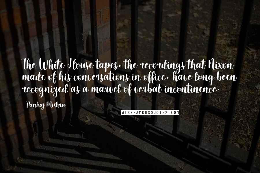 Pankaj Mishra Quotes: The White House tapes, the recordings that Nixon made of his conversations in office, have long been recognized as a marvel of verbal incontinence.