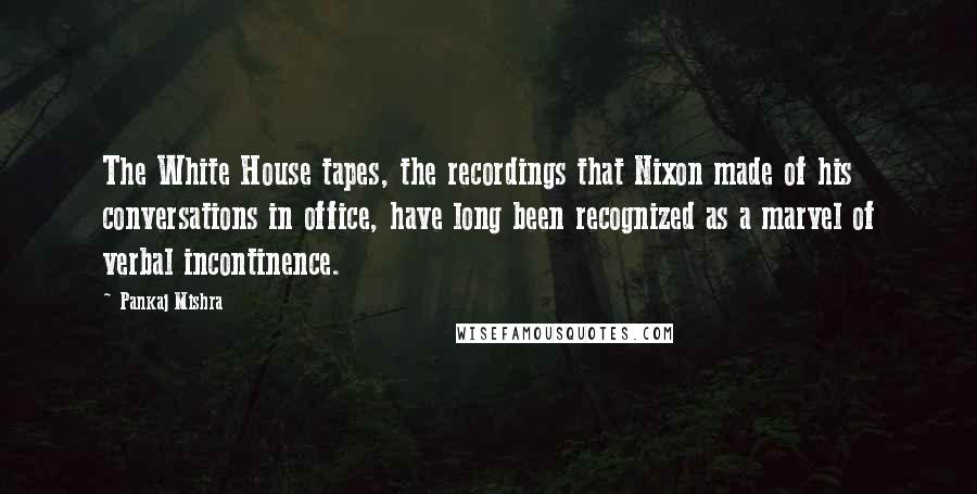 Pankaj Mishra Quotes: The White House tapes, the recordings that Nixon made of his conversations in office, have long been recognized as a marvel of verbal incontinence.
