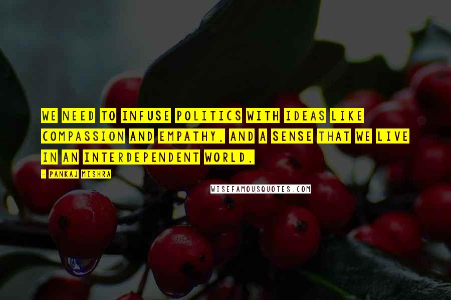 Pankaj Mishra Quotes: We need to infuse politics with ideas like compassion and empathy, and a sense that we live in an interdependent world.