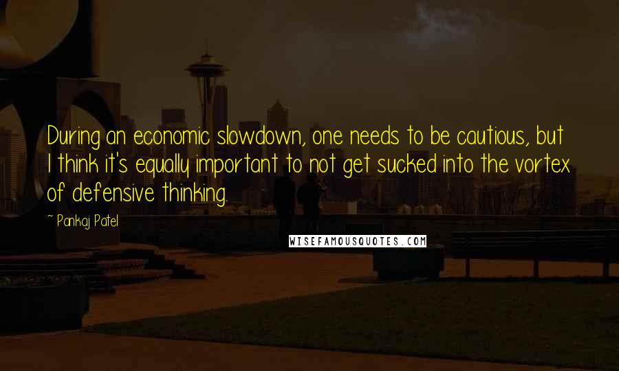 Pankaj Patel Quotes: During an economic slowdown, one needs to be cautious, but I think it's equally important to not get sucked into the vortex of defensive thinking.