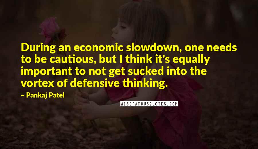 Pankaj Patel Quotes: During an economic slowdown, one needs to be cautious, but I think it's equally important to not get sucked into the vortex of defensive thinking.