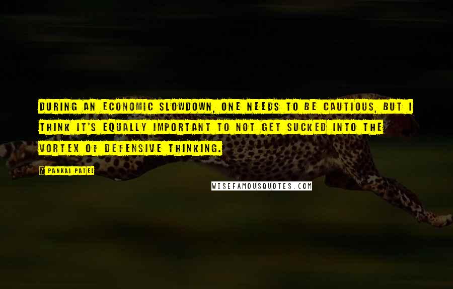 Pankaj Patel Quotes: During an economic slowdown, one needs to be cautious, but I think it's equally important to not get sucked into the vortex of defensive thinking.