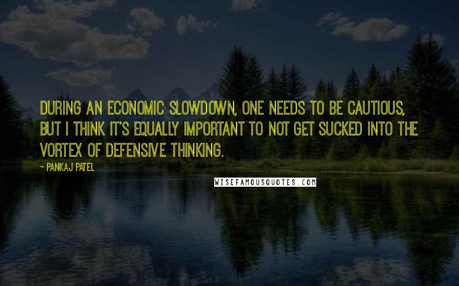 Pankaj Patel Quotes: During an economic slowdown, one needs to be cautious, but I think it's equally important to not get sucked into the vortex of defensive thinking.