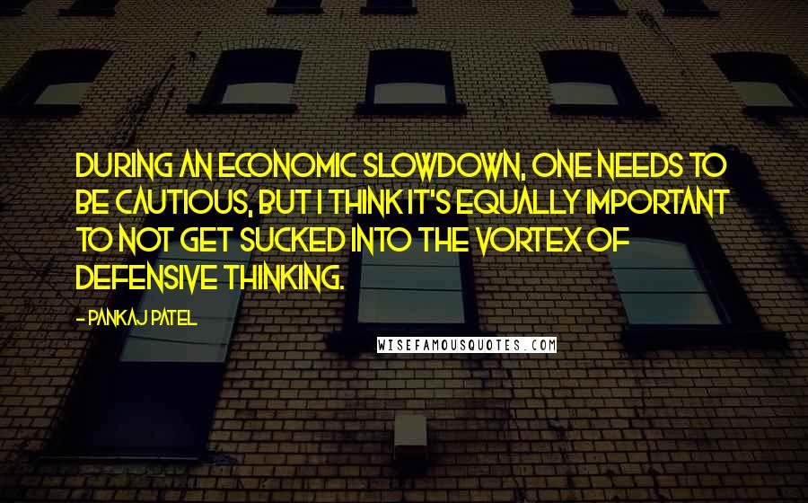 Pankaj Patel Quotes: During an economic slowdown, one needs to be cautious, but I think it's equally important to not get sucked into the vortex of defensive thinking.