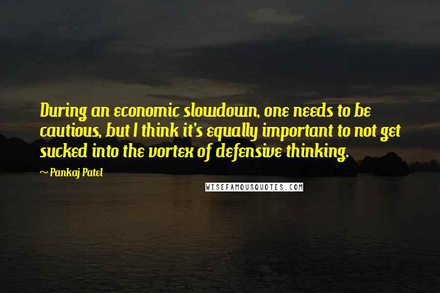 Pankaj Patel Quotes: During an economic slowdown, one needs to be cautious, but I think it's equally important to not get sucked into the vortex of defensive thinking.