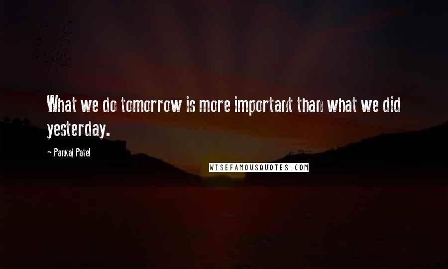 Pankaj Patel Quotes: What we do tomorrow is more important than what we did yesterday.