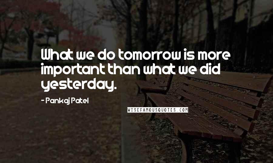 Pankaj Patel Quotes: What we do tomorrow is more important than what we did yesterday.