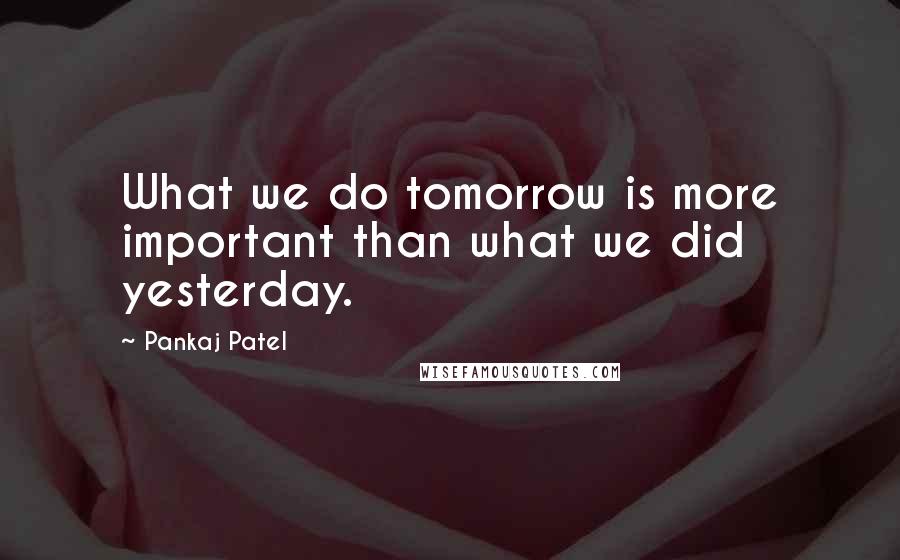 Pankaj Patel Quotes: What we do tomorrow is more important than what we did yesterday.