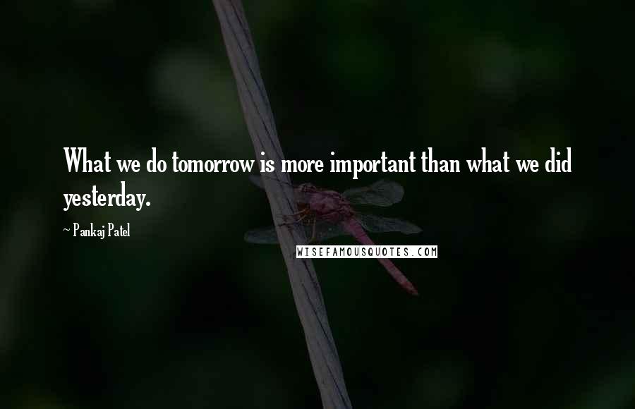 Pankaj Patel Quotes: What we do tomorrow is more important than what we did yesterday.