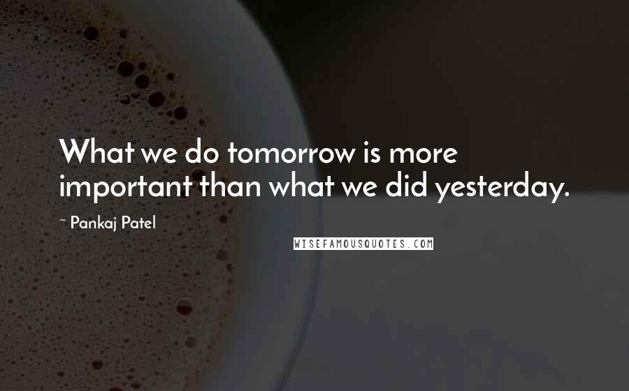 Pankaj Patel Quotes: What we do tomorrow is more important than what we did yesterday.