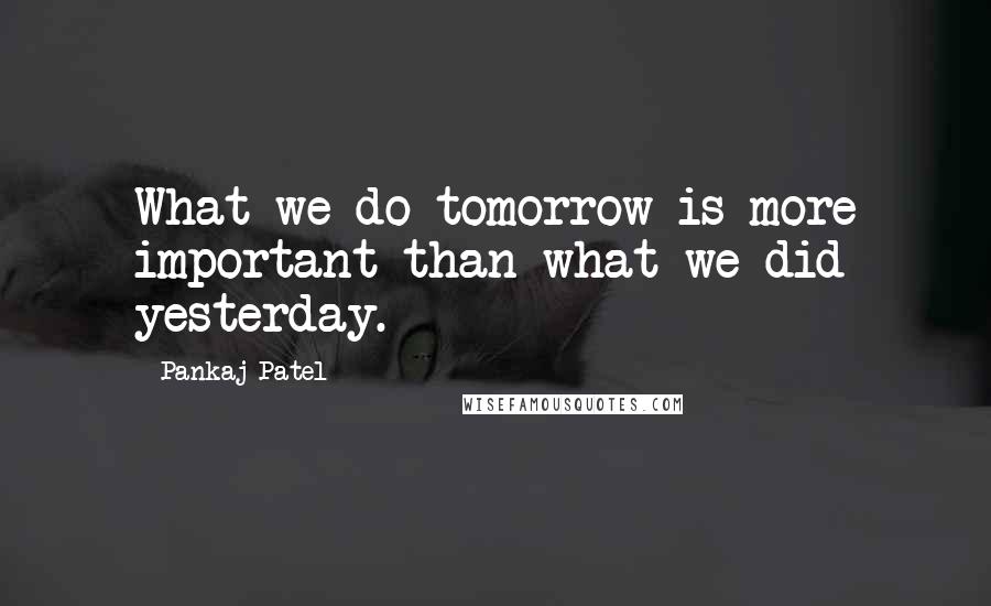 Pankaj Patel Quotes: What we do tomorrow is more important than what we did yesterday.