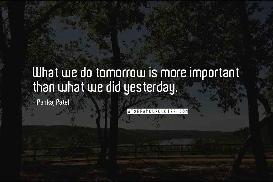 Pankaj Patel Quotes: What we do tomorrow is more important than what we did yesterday.